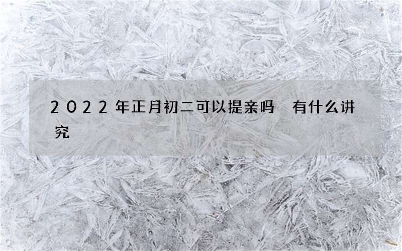 2022年正月初二可以提亲吗 有什么讲究